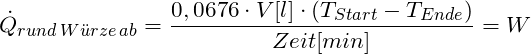 \[ \dot{Q}_{rund \, W\"urze \, ab} = \frac{0,0676 \cdot  V [ l ] \cdot ( T_{Start} - T_{Ende} )}{Zeit [ min ]} = W \]