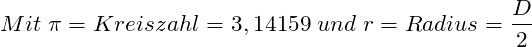 \[ Mit \; \pi = Kreiszahl = 3,14159 \; und \; r = Radius= \frac{D}{2} \]