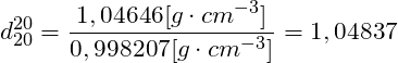 \[ d^{20}_{20} = \frac{ 1,04646 [g \cdot cm^{-3} ] }{ 0,998207 [g \cdot cm^{-3} ] } = 1,04837 \]