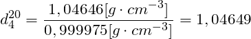 \[ d^{20}_{4} = \frac{ 1,04646 [g \cdot cm^{-3} ] }{ 0,999975 [g \cdot cm^{-3} ] } = 1,04649 \]